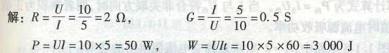 某电阻上的电压U = 10 V、I=5 A。求该电阻值、电导值、消耗的电功率和在 1分钟内消耗的电能。
