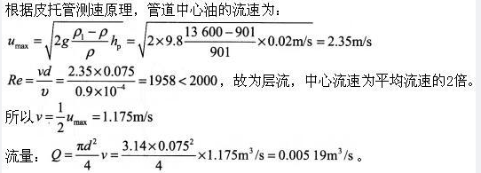 如图所示，油管直径是75mm，油的密度为901kg/，运动黏滞系数为0.9c/s，在管道轴线位置安放连接水银压差计的皮托管，水银液面高=20mm，则通过油的流量为（ ）。